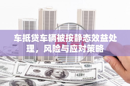 平果车抵贷车辆被按静态效益处理，风险与应对策略