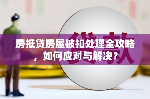 平果房抵贷房屋被扣处理全攻略，如何应对与解决？
