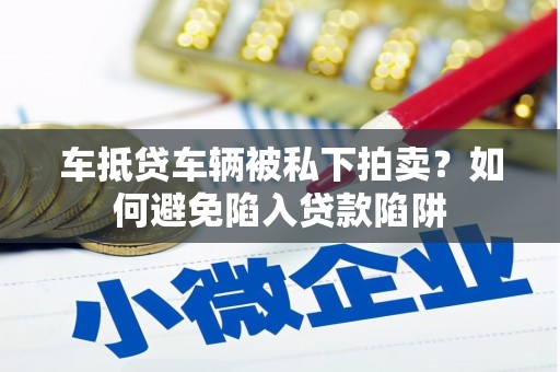 平果车抵贷车辆被私下拍卖？如何避免陷入贷款陷阱