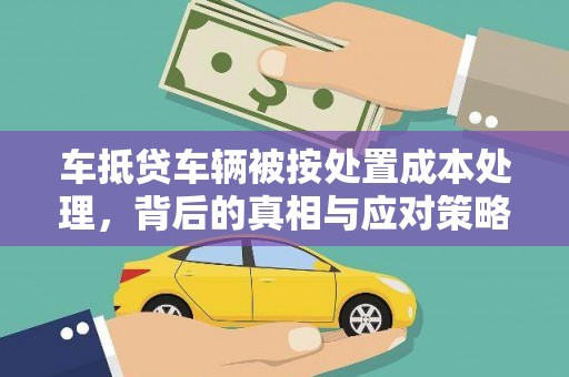 平果车抵贷车辆被按处置成本处理，背后的真相与应对策略