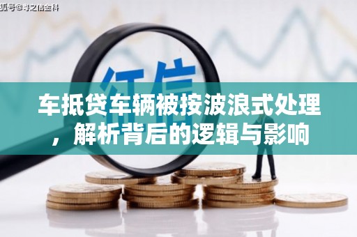 万里车抵贷车辆被按波浪式处理，解析背后的逻辑与影响