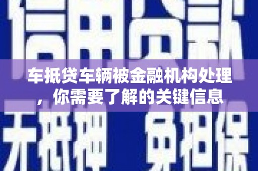 古浪车抵贷车辆被金融机构处理，你需要了解的关键信息