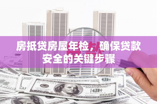 古浪房抵贷房屋年检，确保贷款安全的关键步骤