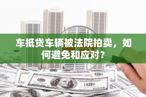 古浪车抵贷车辆被法院拍卖，如何避免和应对？
