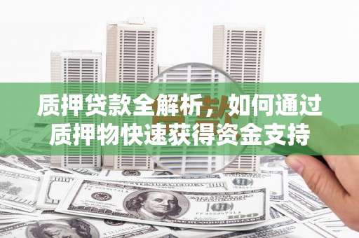 西峰质押贷款全解析，如何通过质押物快速获得资金支持