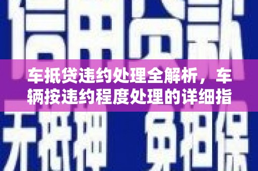 龙陵车抵贷违约处理全解析，车辆按违约程度处理的详细指南