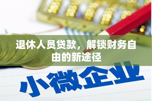 额济纳旗退休人员贷款，解锁财务自由的新途径