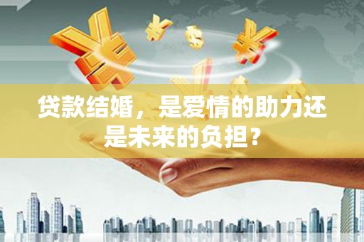 云梦贷款结婚，是爱情的助力还是未来的负担？