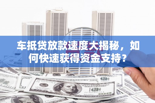 云梦车抵贷放款速度大揭秘，如何快速获得资金支持？