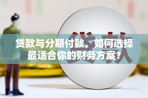 班戈贷款与分期付款，如何选择最适合你的财务方案？