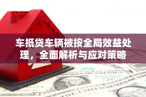 班戈车抵贷车辆被按全局效益处理，全面解析与应对策略