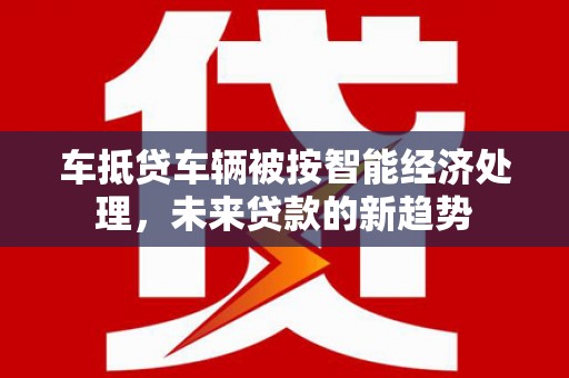 班戈车抵贷车辆被按智能经济处理，未来贷款的新趋势
