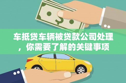 海晏车抵贷车辆被贷款公司处理，你需要了解的关键事项