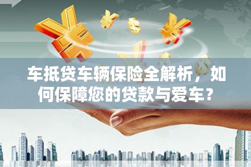 海晏车抵贷车辆保险全解析，如何保障您的贷款与爱车？