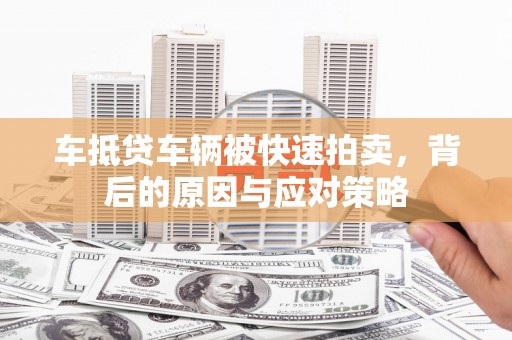 泾阳车抵贷车辆被快速拍卖，背后的原因与应对策略