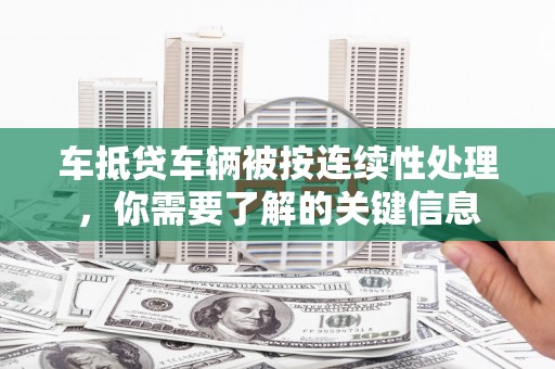 泾阳车抵贷车辆被按连续性处理，你需要了解的关键信息