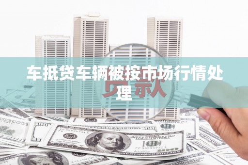 市中区车抵贷车辆被按市场行情处理