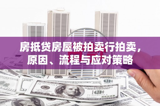 衢州房抵贷房屋被拍卖行拍卖，原因、流程与应对策略