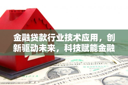 衡山金融贷款行业技术应用，创新驱动未来，科技赋能金融