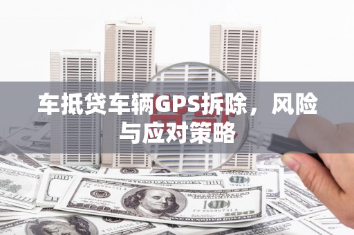天祝车抵贷车辆GPS拆除，风险与应对策略