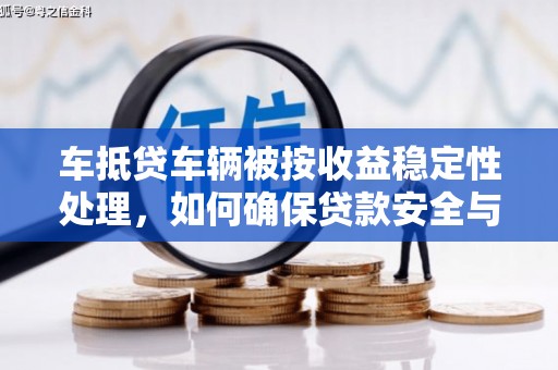 武进车抵贷车辆被按收益稳定性处理，如何确保贷款安全与收益最大化？