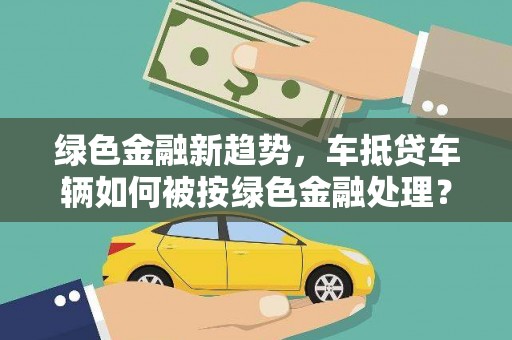 衡山绿色金融新趋势，车抵贷车辆如何被按绿色金融处理？