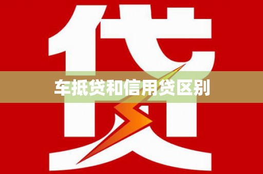 武进车抵贷和信用贷区别