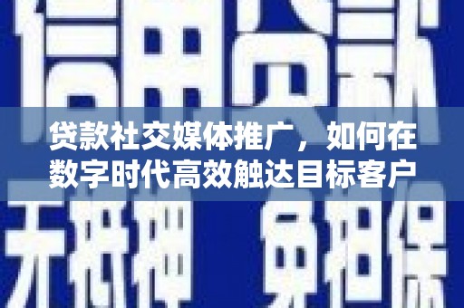 衡山贷款社交媒体推广，如何在数字时代高效触达目标客户