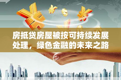 衡山房抵贷房屋被按可持续发展处理，绿色金融的未来之路