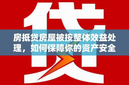 营口房抵贷房屋被按整体效益处理，如何保障你的资产安全？