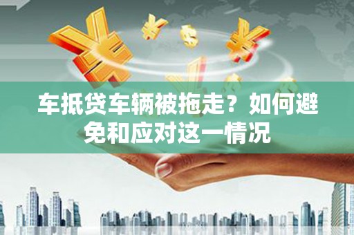 色达车抵贷车辆被拖走？如何避免和应对这一情况