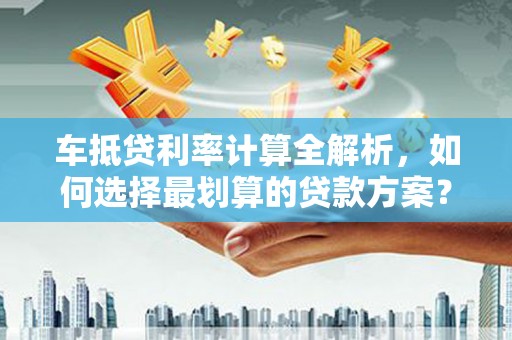 凌海车抵贷利率计算全解析，如何选择最划算的贷款方案？