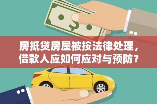 凌海房抵贷房屋被按法律处理，借款人应如何应对与预防？