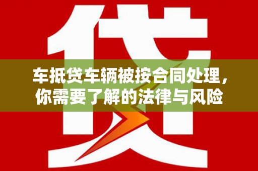 杨浦车抵贷车辆被按合同处理，你需要了解的法律与风险