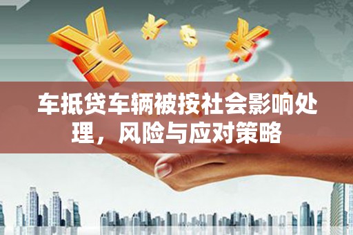 江北车抵贷车辆被按社会影响处理，风险与应对策略
