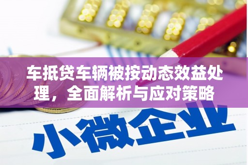 源城车抵贷车辆被按动态效益处理，全面解析与应对策略