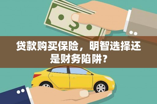那玛夏贷款购买保险，明智选择还是财务陷阱？