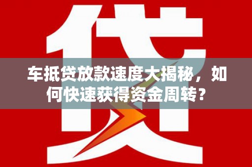 遂昌车抵贷放款速度大揭秘，如何快速获得资金周转？