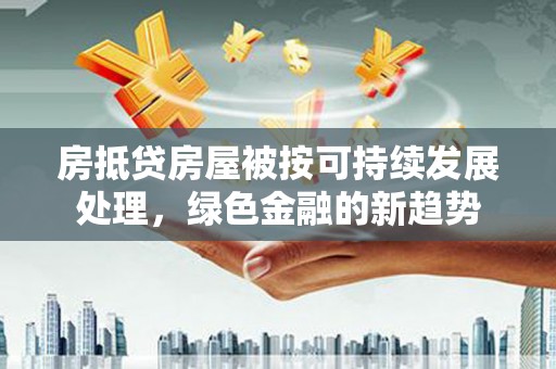 海晏房抵贷房屋被按可持续发展处理，绿色金融的新趋势