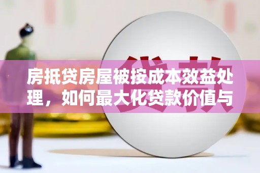 海晏房抵贷房屋被按成本效益处理，如何最大化贷款价值与风险控制