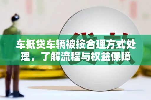 疏附车抵贷车辆被按合理方式处理，了解流程与权益保障