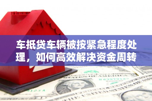 韶关车抵贷车辆被按紧急程度处理，如何高效解决资金周转难题？