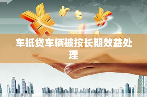 淳安车抵贷车辆被按长期效益处理