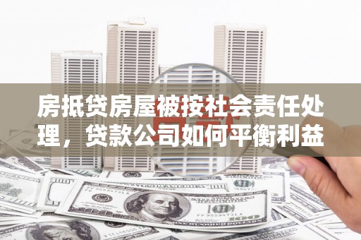 淮上房抵贷房屋被按社会责任处理，贷款公司如何平衡利益与责任？