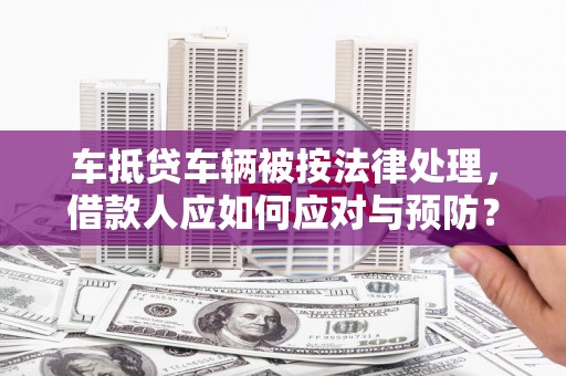 利川车抵贷车辆被按法律处理，借款人应如何应对与预防？