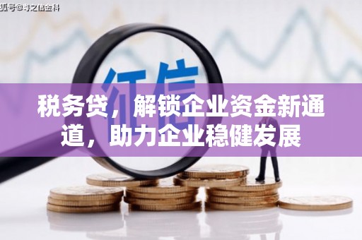 利川税务贷，解锁企业资金新通道，助力企业稳健发展