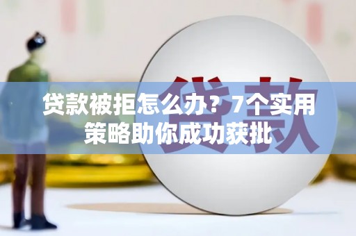 皋兰贷款被拒怎么办？7个实用策略助你成功获批