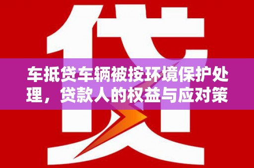 平江车抵贷车辆被按环境保护处理，贷款人的权益与应对策略