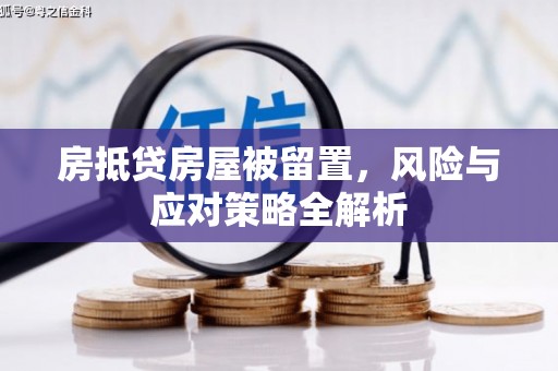 平江房抵贷房屋被留置，风险与应对策略全解析