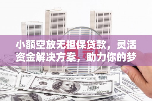 平江小额空放无担保贷款，灵活资金解决方案，助力你的梦想起航